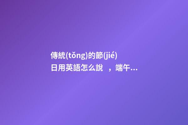 傳統(tǒng)的節(jié)日用英語怎么說，端午節(jié)我們來說說holiday和festival的區(qū)別